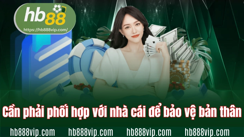 Cần phải phối hợp với nhà cái để bảo vệ bản thân