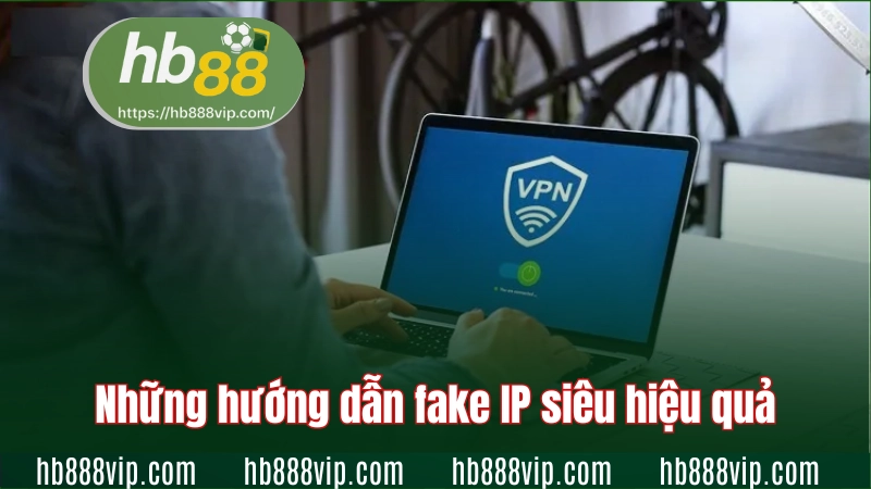 Những hướng dẫn fake IP siêu hiệu quả